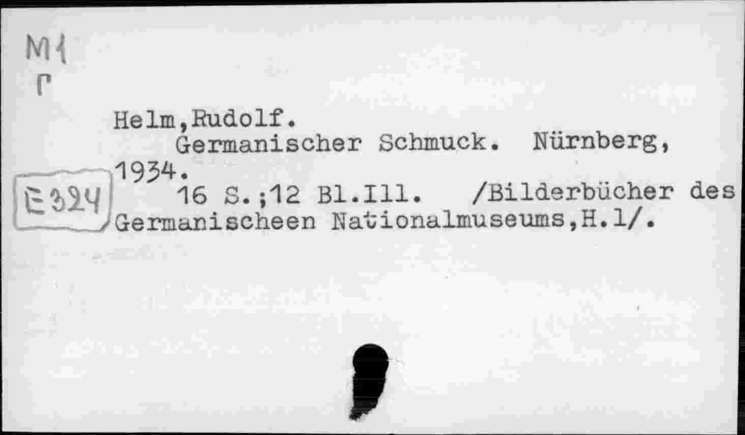 ﻿г
НеIm,Rudolf.
Germanischer Schmuck. Nürnberg, И934.
16 S. ;12 Bl.Ill. /Bilderbücher des .—___/German!scheen Nationalmuseums,H.1/.